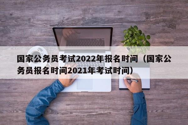 国家公务员考试2022年报名时间（国家公务员报名时间2021年考试时间）