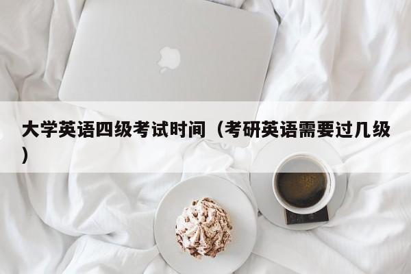 大学英语四级考试时间（考研英语需要过几级）