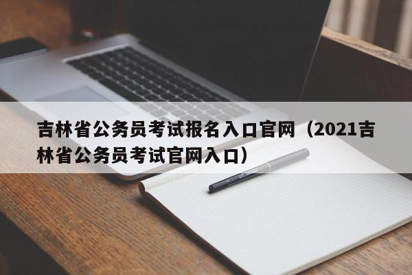 吉林省公务员考试报名入口官网（2021吉林省公务员考试官网入口）