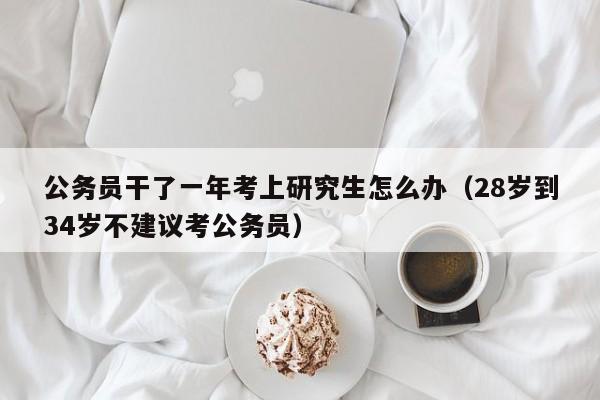 公务员干了一年考上研究生怎么办（28岁到34岁不建议考公务员）