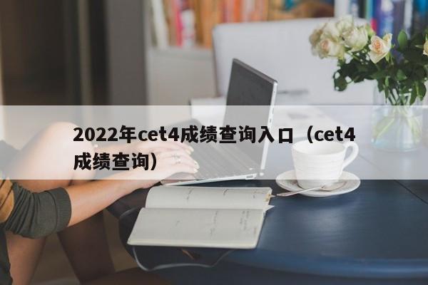 2022年cet4成绩查询入口（cet4成绩查询）