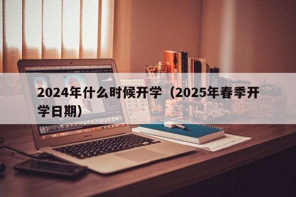 2024年什么时候开学（2025年春季开学日期）