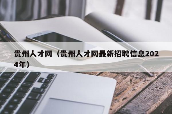 贵州人才网（贵州人才网最新招聘信息2024年）