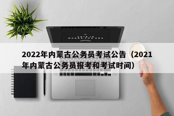 2022年内蒙古公务员考试公告（2021年内蒙古公务员报考和考试时间）