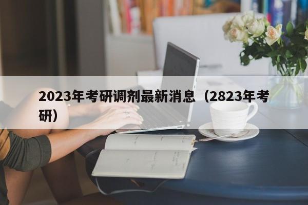 2023年考研调剂最新消息（2823年考研）