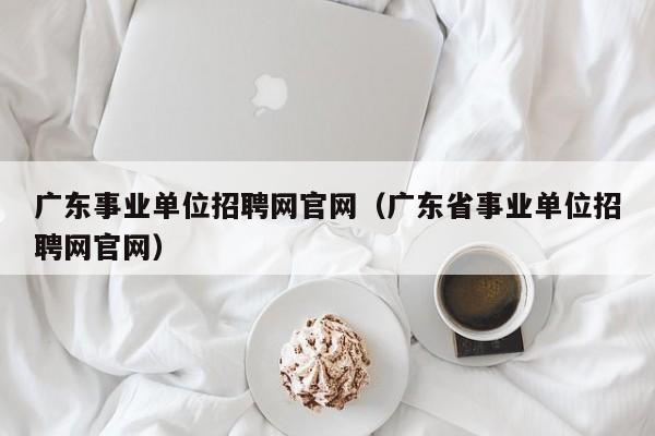 广东事业单位招聘网官网（广东省事业单位招聘网官网）