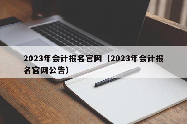 2023年会计报名官网（2023年会计报名官网公告）