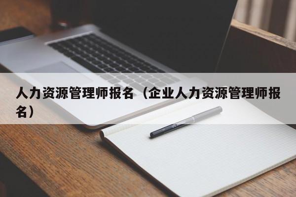 人力资源管理师报名（企业人力资源管理师报名）