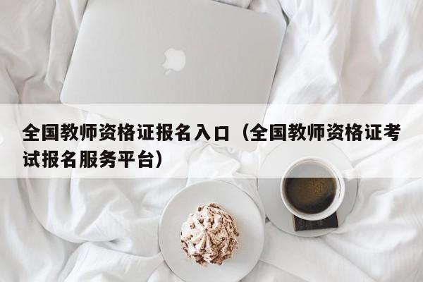 全国教师资格证报名入口（全国教师资格证考试报名服务平台）