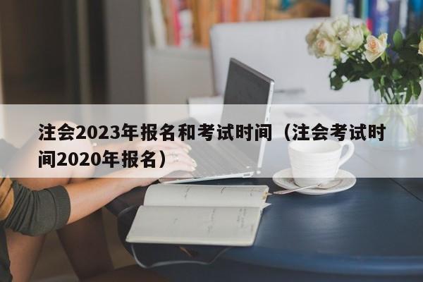 注会2023年报名和考试时间（注会考试时间2020年报名）