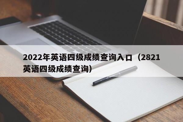 2022年英语四级成绩查询入口（2821英语四级成绩查询）