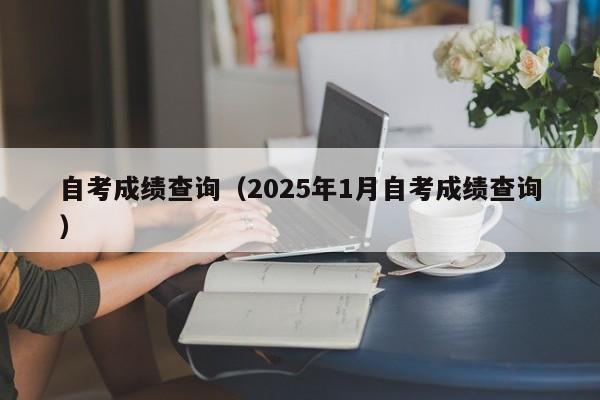 自考成绩查询（2025年1月自考成绩查询）