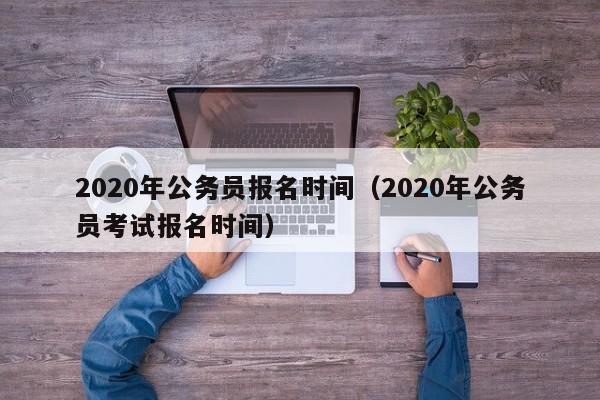 2020年公务员报名时间（2020年公务员考试报名时间）