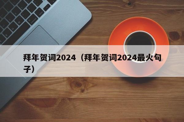 拜年贺词2024（拜年贺词2024最火句子）