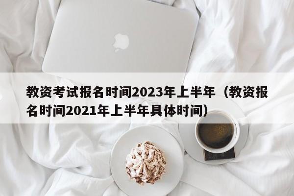 教资考试报名时间2023年上半年（教资报名时间2021年上半年具体时间）