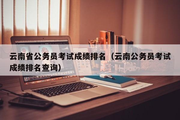 云南省公务员考试成绩排名（云南公务员考试成绩排名查询）