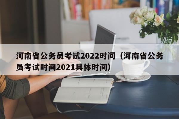 河南省公务员考试2022时间（河南省公务员考试时间2021具体时间）