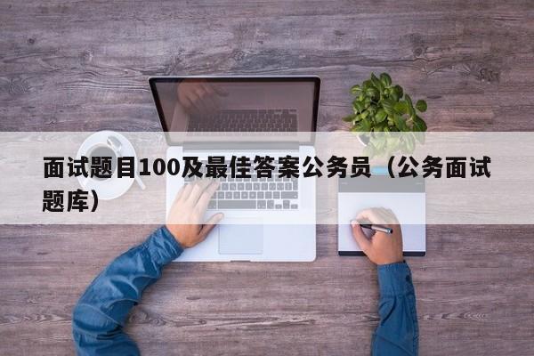 面试题目100及最佳答案公务员（公务面试题库）