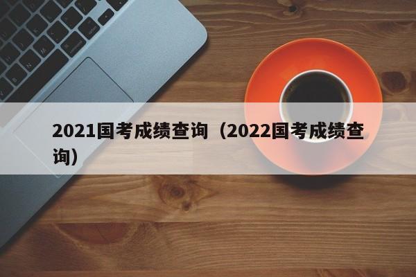 2021国考成绩查询（2022国考成绩查询）