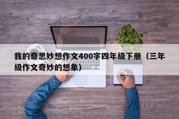 我的奇思妙想作文400字四年级下册（三年级作文奇妙的想象）