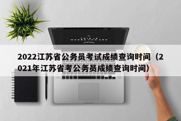 2022江苏省公务员考试成绩查询时间（2021年江苏省考公务员成绩查询时间）