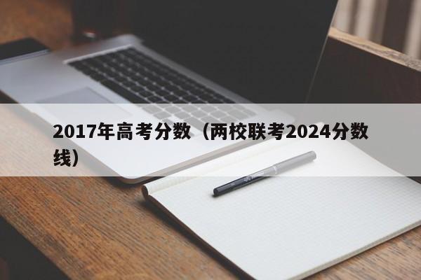 2017年高考分数（两校联考2024分数线）