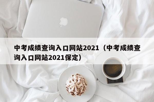 中考成绩查询入口网站2021（中考成绩查询入口网站2021保定）