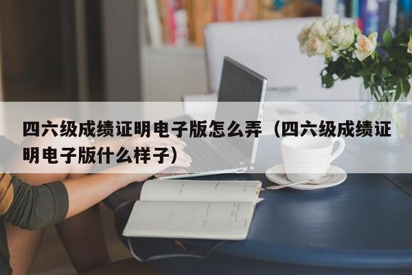 四六级成绩证明电子版怎么弄（四六级成绩证明电子版什么样子）