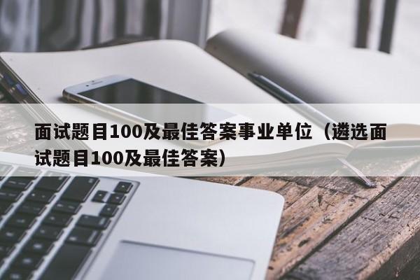 面试题目100及最佳答案事业单位（遴选面试题目100及最佳答案）