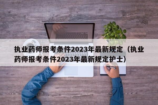 执业药师报考条件2023年最新规定（执业药师报考条件2023年最新规定护士）