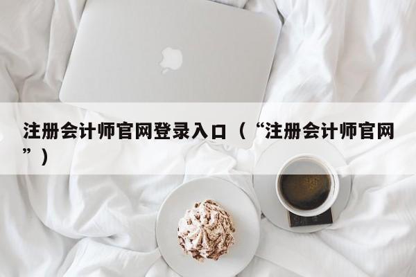 注册会计师官网登录入口（“注册会计师官网”）