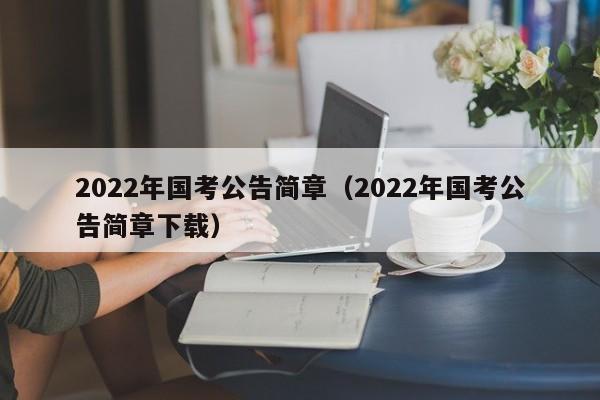 2022年国考公告简章（2022年国考公告简章下载）