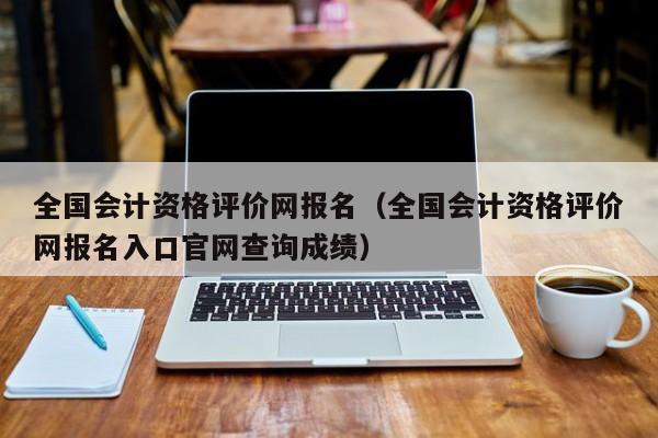 全国会计资格评价网报名（全国会计资格评价网报名入口官网查询成绩）