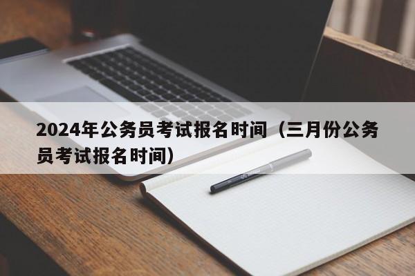 2024年公务员考试报名时间（三月份公务员考试报名时间）