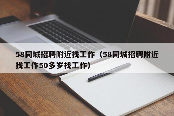 58同城招聘附近找工作（58同城招聘附近找工作50多岁找工作）