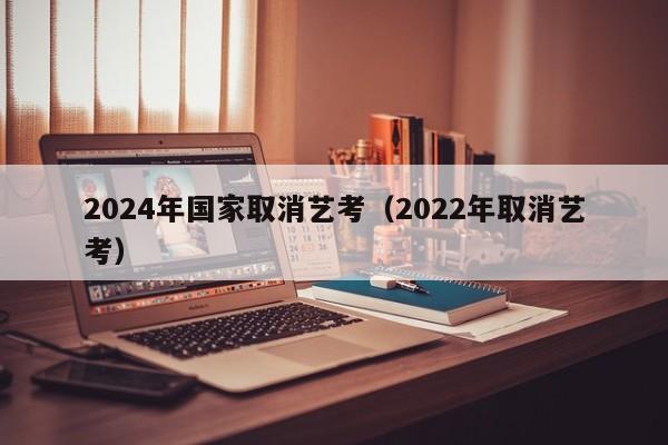 2024年国家取消艺考（2022年取消艺考）