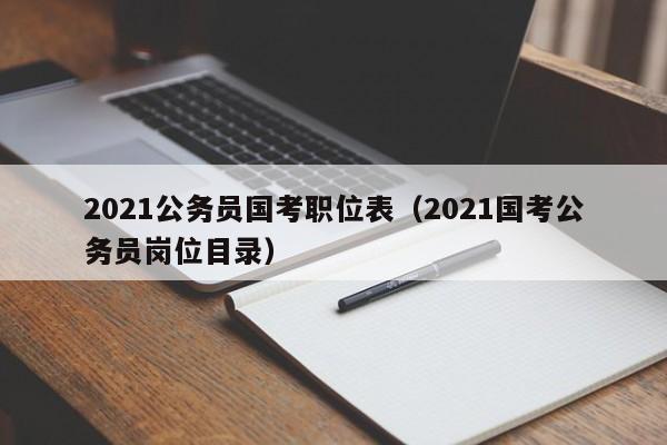 2021公务员国考职位表（2021国考公务员岗位目录）