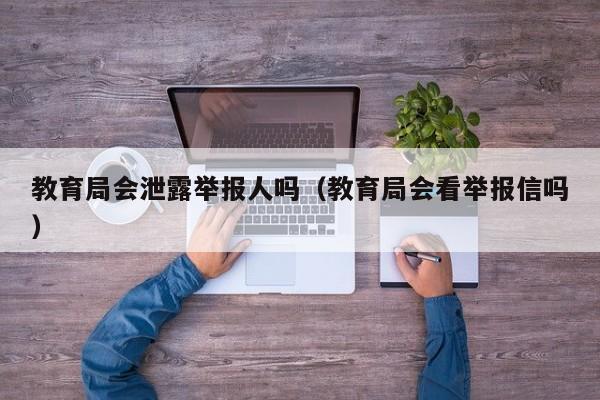 教育局会泄露举报人吗（教育局会看举报信吗）