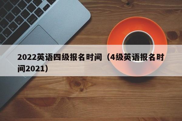 2022英语四级报名时间（4级英语报名时间2021）