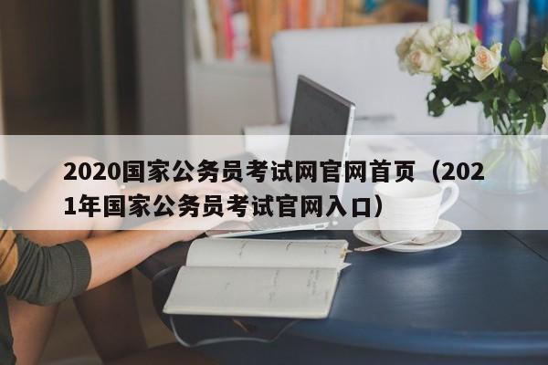 2020国家公务员考试网官网首页（2021年国家公务员考试官网入口）