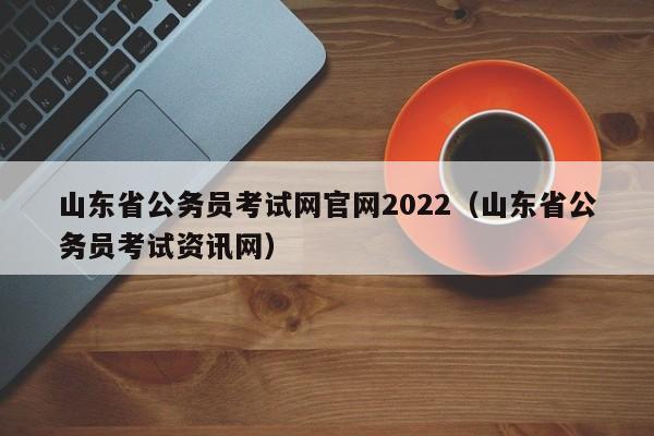 山东省公务员考试网官网2022（山东省公务员考试资讯网）