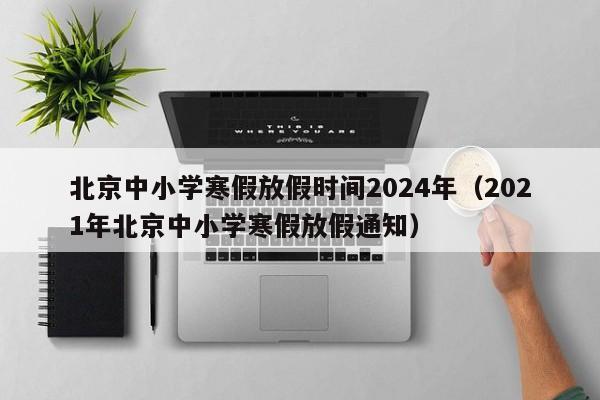 北京中小学寒假放假时间2024年（2021年北京中小学寒假放假通知）