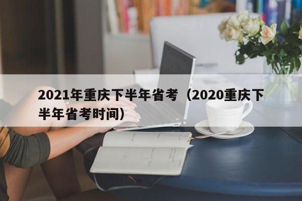 2021年重庆下半年省考（2020重庆下半年省考时间）