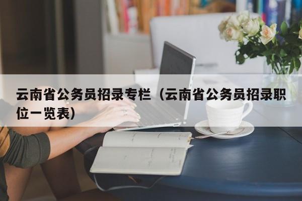 云南省公务员招录专栏（云南省公务员招录职位一览表）