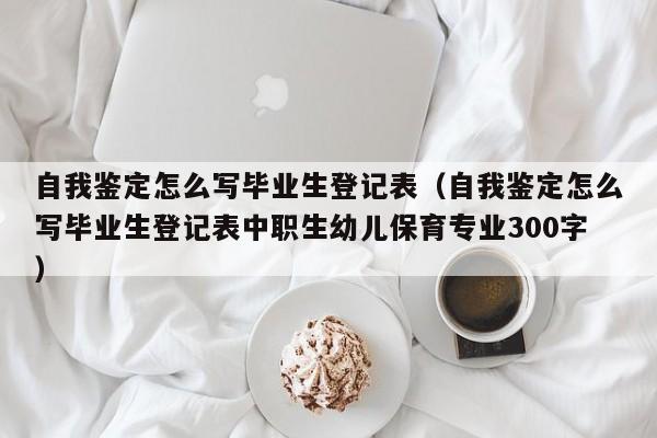 自我鉴定怎么写毕业生登记表（自我鉴定怎么写毕业生登记表中职生幼儿保育专业300字）